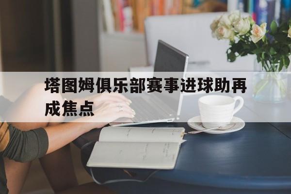 塔图姆俱乐部赛事进球助再成焦点的简单介绍|DB彩票计划